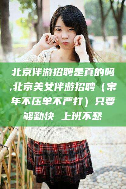 玉林北京伴游招聘是真的吗,北京美女伴游招聘（常年不压单不严打）只要够勤快 上班不愁