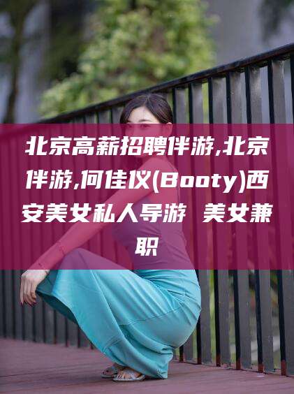 玉林北京高薪招聘伴游,北京伴游,何佳仪(Booty)西安美女私人导游 美女兼职