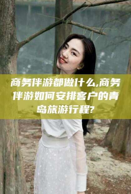 玉林商务伴游都做什么,商务伴游如何安排客户的青岛旅游行程?