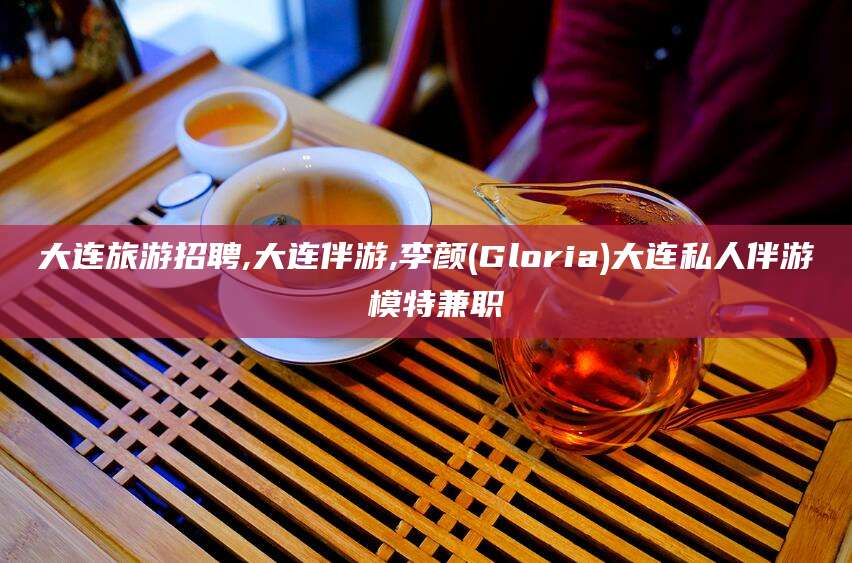 玉林大连旅游招聘,大连伴游,李颜(Gloria)大连私人伴游 模特兼职