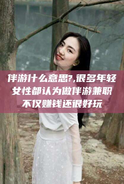 玉林伴游什么意思?,很多年轻女性都认为做伴游兼职不仅赚钱还很好玩
