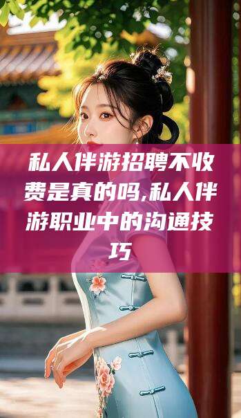 玉林私人伴游招聘不收费是真的吗,私人伴游职业中的沟通技巧