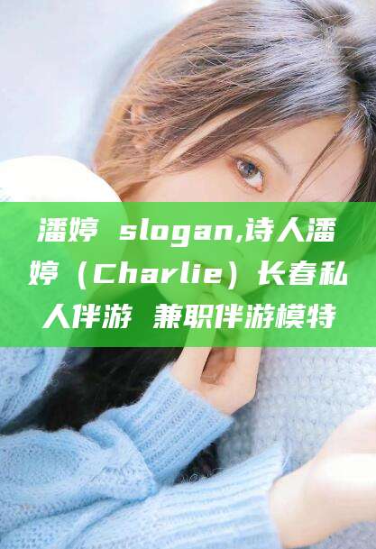 玉林潘婷 slogan,诗人潘婷（Charlie）长春私人伴游 兼职伴游模特