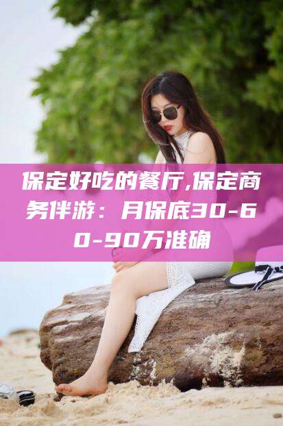 玉林保定好吃的餐厅,保定商务伴游：月保底30-60-90万准确