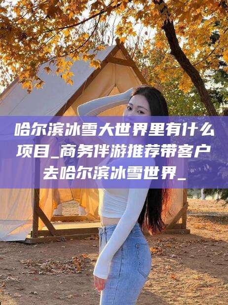 玉林哈尔滨冰雪大世界里有什么项目_商务伴游推荐带客户去哈尔滨冰雪世界_